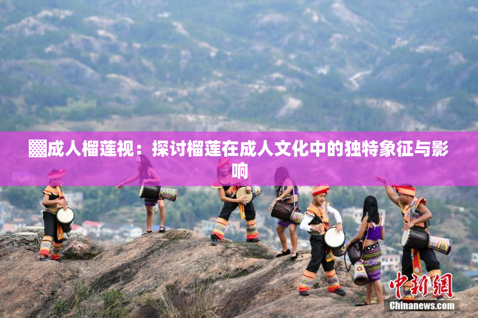 ▓成人榴莲视：探讨榴莲在成人文化中的独特象征与影响