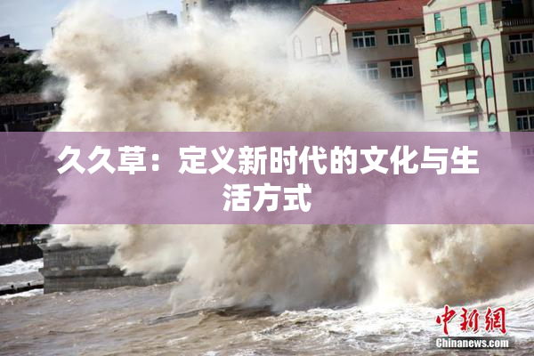 久久草：定义新时代的文化与生活方式