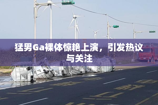猛男Ga裸体惊艳上演，引发热议与关注