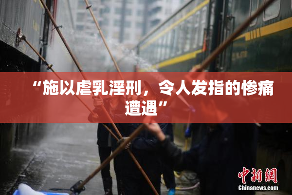 “施以虐乳淫刑，令人发指的惨痛遭遇”