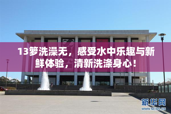 13箩洗澡无，感受水中乐趣与新鲜体验，清新洗涤身心！