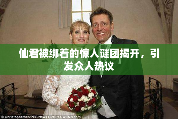 仙君被绑着的惊人谜团揭开，引发众人热议