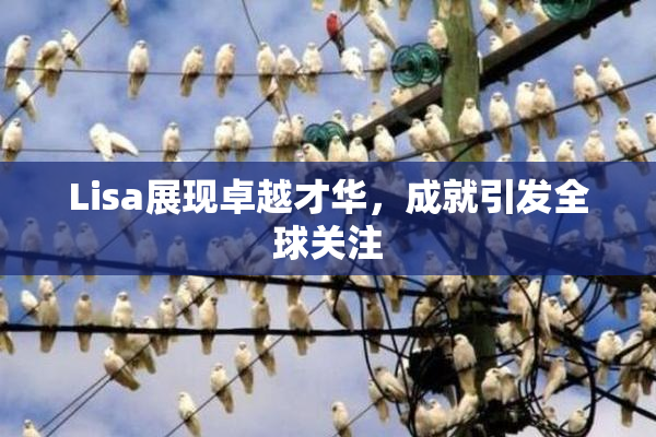 Lisa展现卓越才华，成就引发全球关注