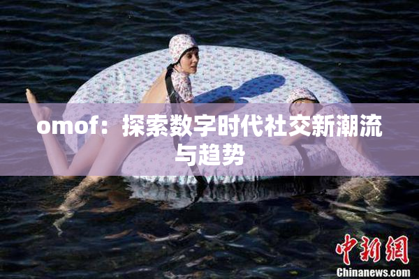 omof：探索数字时代社交新潮流与趋势