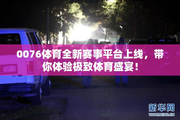 0076体育全新赛事平台上线，带你体验极致体育盛宴！