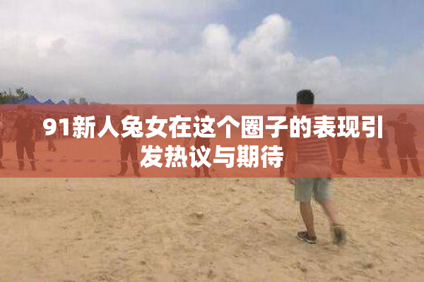 91新人兔女在这个圈子的表现引发热议与期待
