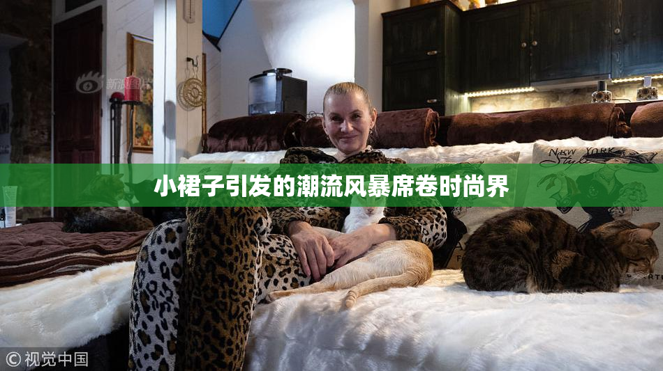 小裙子引发的潮流风暴席卷时尚界