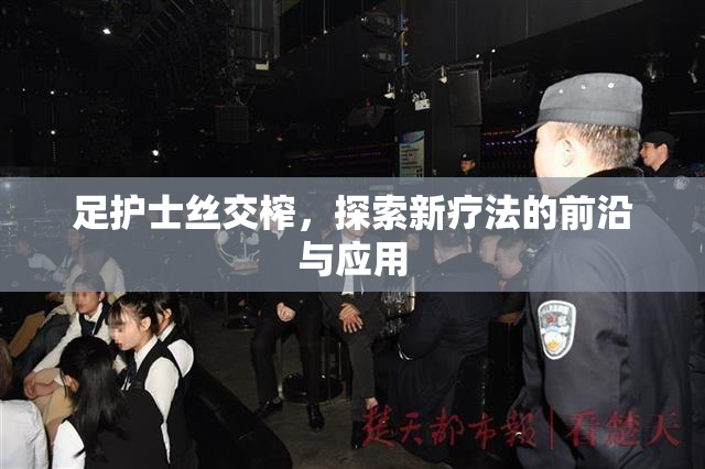 足护士丝交榨，探索新疗法的前沿与应用
