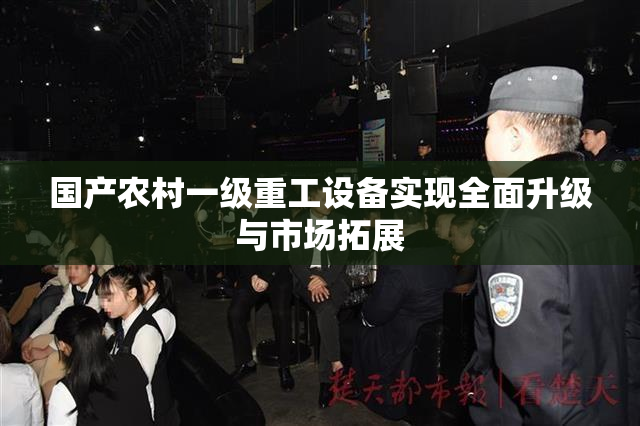 国产农村一级重工设备实现全面升级与市场拓展