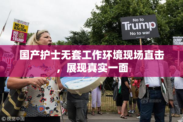 国产护士无套工作环境现场直击，展现真实一面