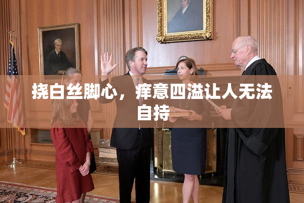 挠白丝脚心，痒意四溢让人无法自持