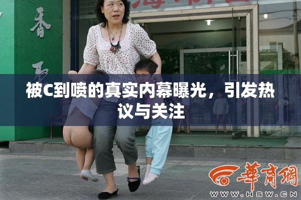 被C到喷的真实内幕曝光，引发热议与关注