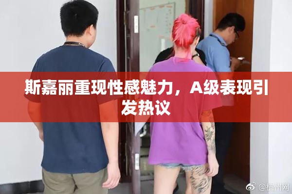 斯嘉丽重现性感魅力，A级表现引发热议