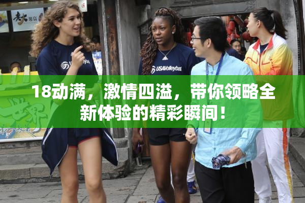 18动满，激情四溢，带你领略全新体验的精彩瞬间！