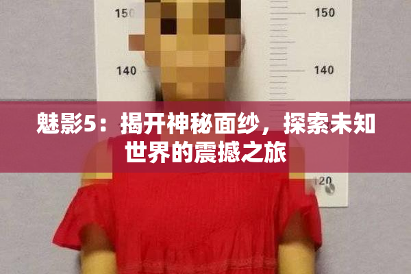 魅影5：揭开神秘面纱，探索未知世界的震撼之旅