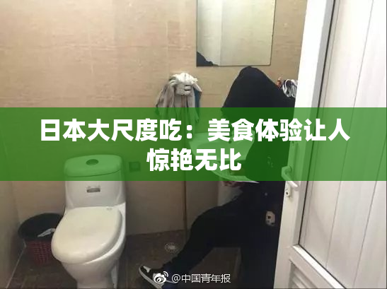 日本大尺度吃：美食体验让人惊艳无比