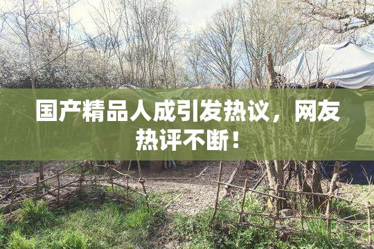国产精品人成引发热议，网友热评不断！