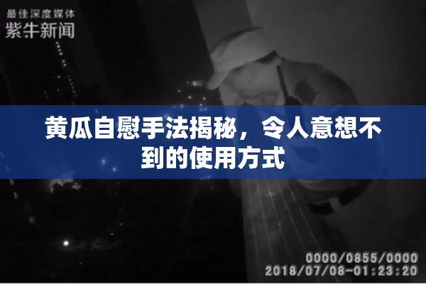 黄瓜自慰手法揭秘，令人意想不到的使用方式