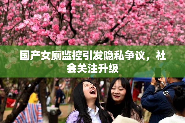 国产女厕监控引发隐私争议，社会关注升级