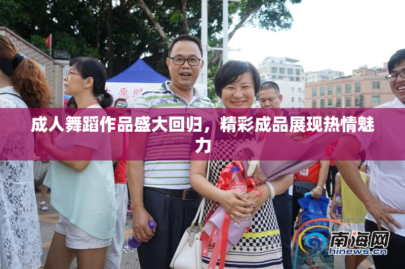 成人舞蹈作品盛大回归，精彩成品展现热情魅力