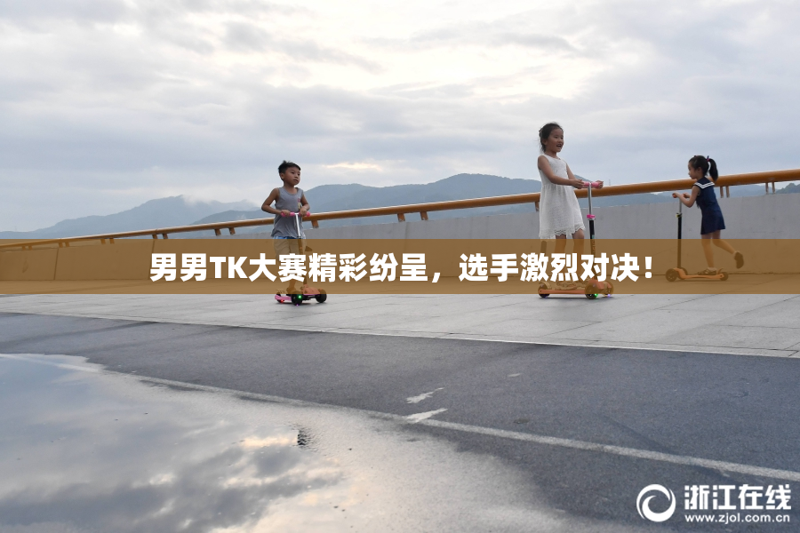 男男TK大赛精彩纷呈，选手激烈对决！