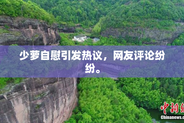 少萝自慰引发热议，网友评论纷纷。