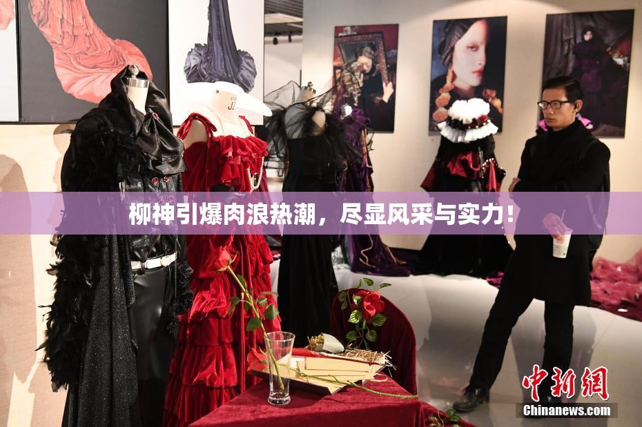 柳神引爆肉浪热潮，尽显风采与实力！