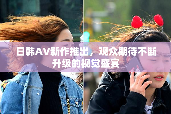 日韩AV新作推出，观众期待不断升级的视觉盛宴