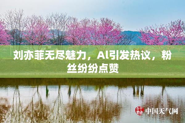 刘亦菲无尽魅力，Al引发热议，粉丝纷纷点赞