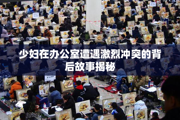 少妇在办公室遭遇激烈冲突的背后故事揭秘