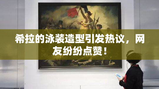 希拉的泳装造型引发热议，网友纷纷点赞！