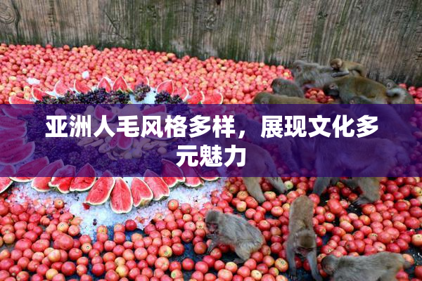 亚洲人毛风格多样，展现文化多元魅力