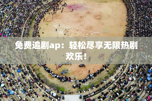 免费追剧ap：轻松尽享无限热剧欢乐！