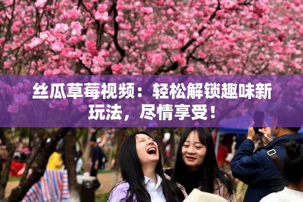 丝瓜草莓视频：轻松解锁趣味新玩法，尽情享受！