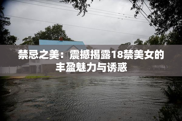 禁忌之美：震撼揭露18禁美女的丰盈魅力与诱惑