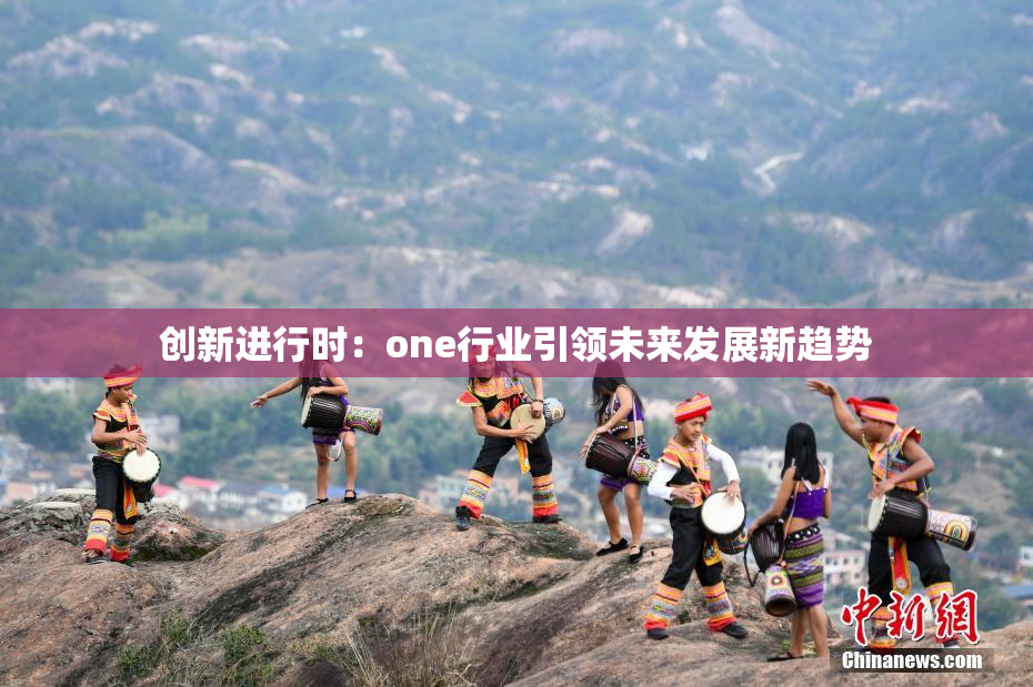 创新进行时：one行业引领未来发展新趋势