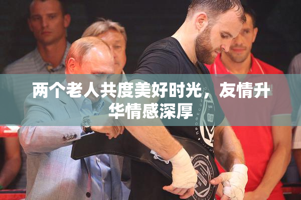 两个老人共度美好时光，友情升华情感深厚