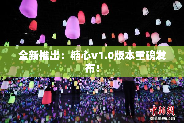 全新推出：糖心v1.0版本重磅发布！