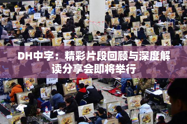DH中字：精彩片段回顾与深度解读分享会即将举行