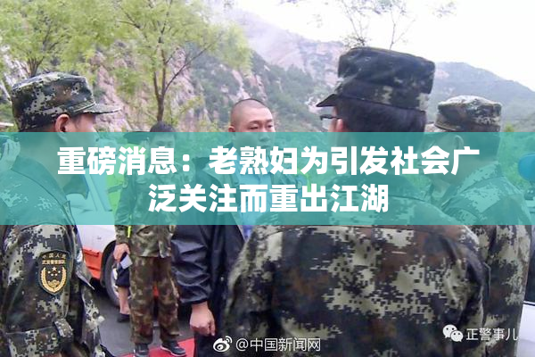 重磅消息：老熟妇为引发社会广泛关注而重出江湖
