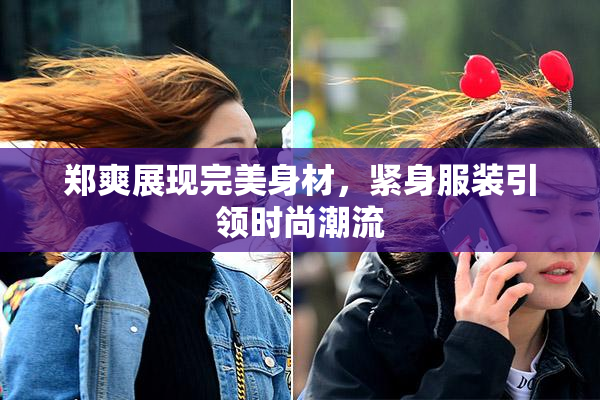 郑爽展现完美身材，紧身服装引领时尚潮流