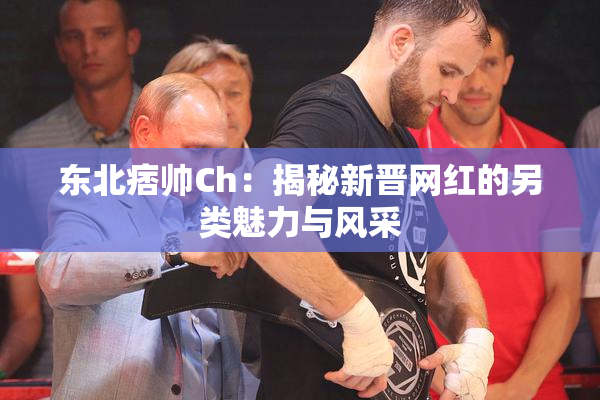 东北痞帅Ch：揭秘新晋网红的另类魅力与风采