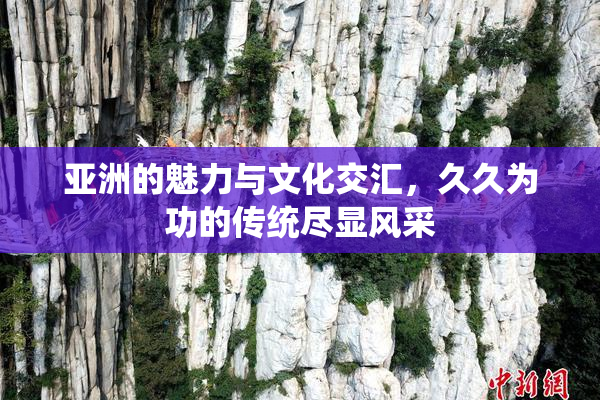 亚洲的魅力与文化交汇，久久为功的传统尽显风采