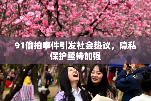 91偷拍事件引发社会热议，隐私保护亟待加强