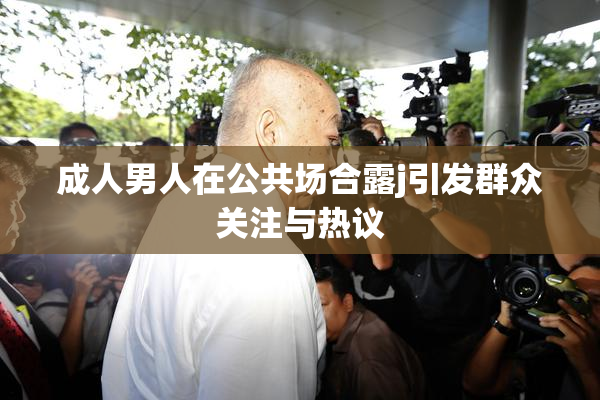 成人男人在公共场合露j引发群众关注与热议