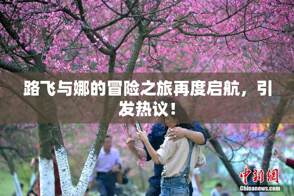 路飞与娜的冒险之旅再度启航，引发热议！