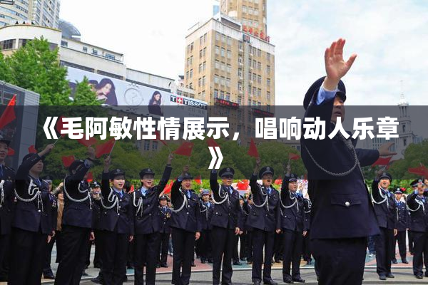 《毛阿敏性情展示，唱响动人乐章》