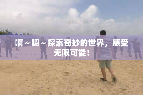 啊～嗯～探索奇妙的世界，感受无限可能！