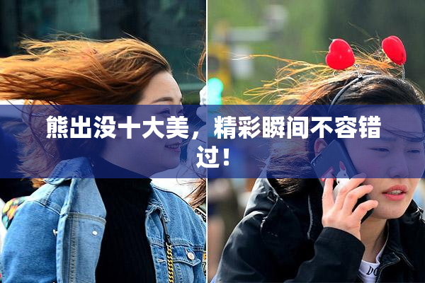 熊出没十大美，精彩瞬间不容错过！