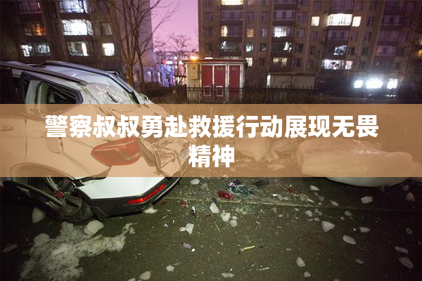 警察叔叔勇赴救援行动展现无畏精神